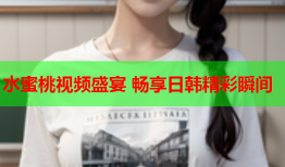 水蜜桃视频盛宴 畅享日韩精彩瞬间