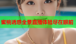 蜜桃诱惑全景直播体验尽在眼前