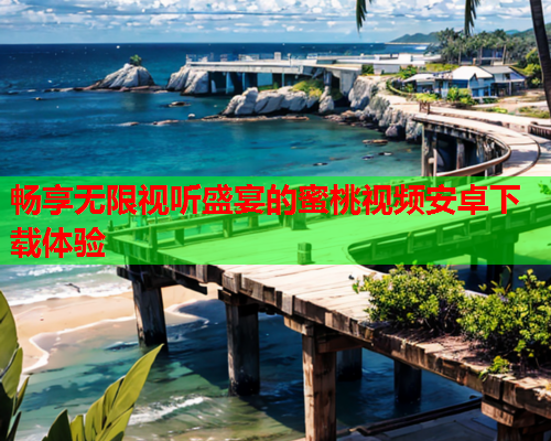 畅享无限视听盛宴的蜜桃视频安卓下载体验