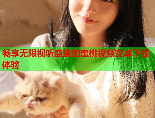 畅享无限视听盛宴的蜜桃视频安卓下载体验