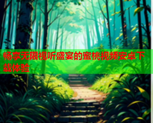 畅享无限视听盛宴的蜜桃视频安卓下载体验