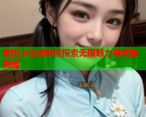 蜜桃小视频带你探索无限魅力与欢笑瞬间