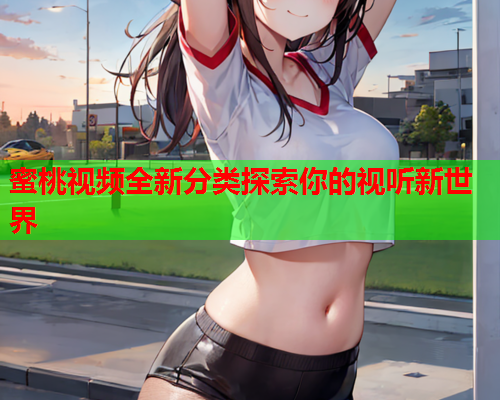 蜜桃视频全新分类探索你的视听新世界