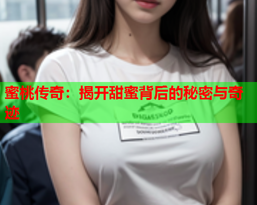 蜜桃传奇：揭开甜蜜背后的秘密与奇迹