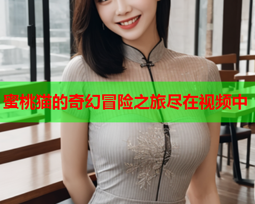 蜜桃猫的奇幻冒险之旅尽在视频中