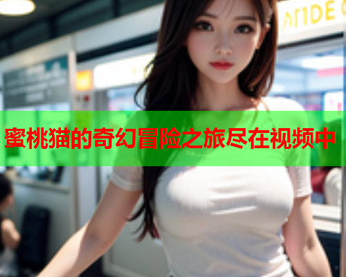 蜜桃猫的奇幻冒险之旅尽在视频中