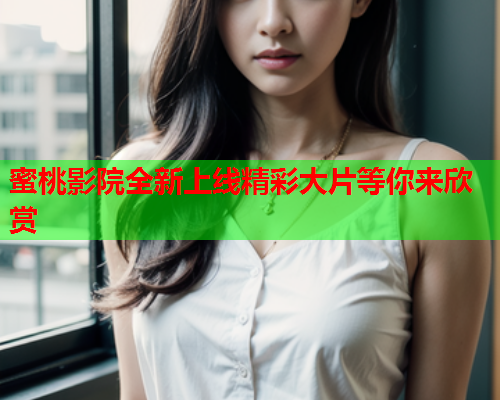 蜜桃影院全新上线精彩大片等你来欣赏