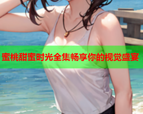 蜜桃甜蜜时光全集畅享你的视觉盛宴