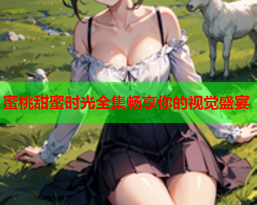 蜜桃甜蜜时光全集畅享你的视觉盛宴