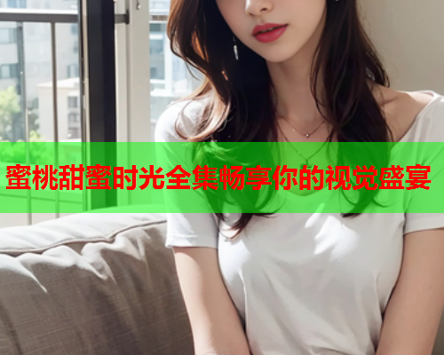 蜜桃甜蜜时光全集畅享你的视觉盛宴