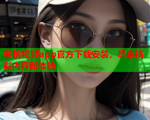 蜜桃视频app官方下载安装，尽享精彩内容新体验