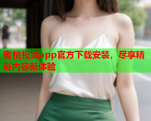 蜜桃视频app官方下载安装，尽享精彩内容新体验