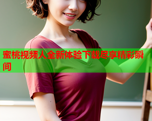 蜜桃视频人全新体验下载尽享精彩瞬间