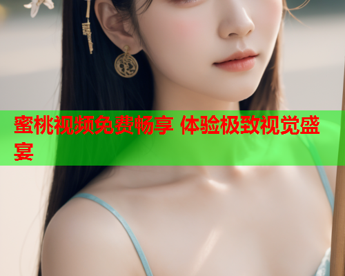 蜜桃视频免费畅享 体验极致视觉盛宴
