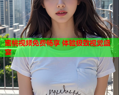 蜜桃视频免费畅享 体验极致视觉盛宴