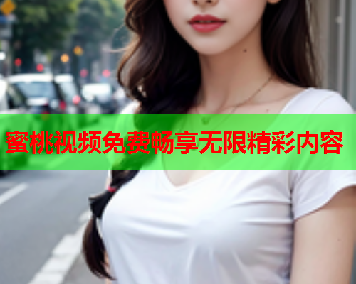 蜜桃视频免费畅享无限精彩内容