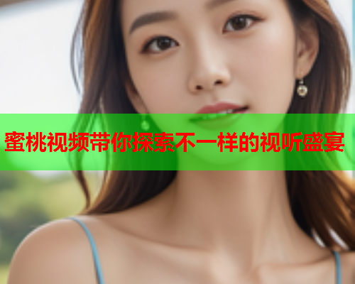 蜜桃视频带你探索不一样的视听盛宴