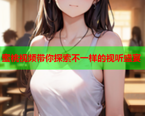 蜜桃视频带你探索不一样的视听盛宴