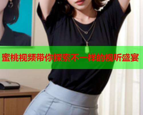 蜜桃视频带你探索不一样的视听盛宴