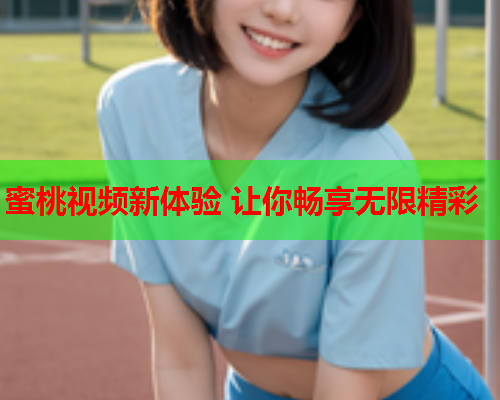 蜜桃视频新体验 让你畅享无限精彩