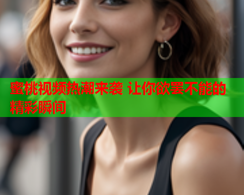蜜桃视频热潮来袭 让你欲罢不能的精彩瞬间