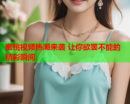 蜜桃视频热潮来袭 让你欲罢不能的精彩瞬间
