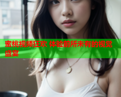 蜜桃视频狂欢 体验前所未有的视觉盛宴
