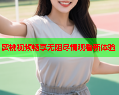 蜜桃视频畅享无阻尽情观看新体验
