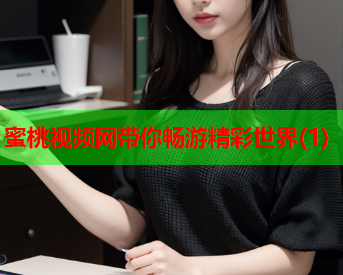 蜜桃视频网带你畅游精彩世界(1)