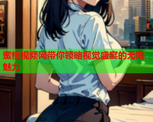 蜜桃视频网带你领略视觉盛宴的无限魅力