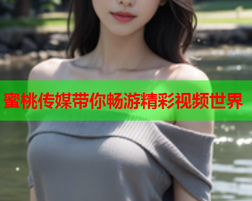蜜桃传媒带你畅游精彩视频世界