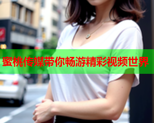 蜜桃传媒带你畅游精彩视频世界