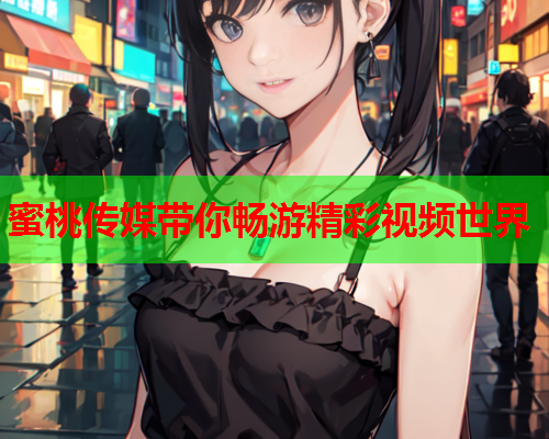 蜜桃传媒带你畅游精彩视频世界