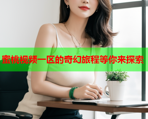蜜桃视频一区的奇幻旅程等你来探索