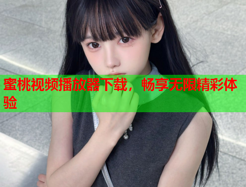 蜜桃视频播放器下载，畅享无限精彩体验