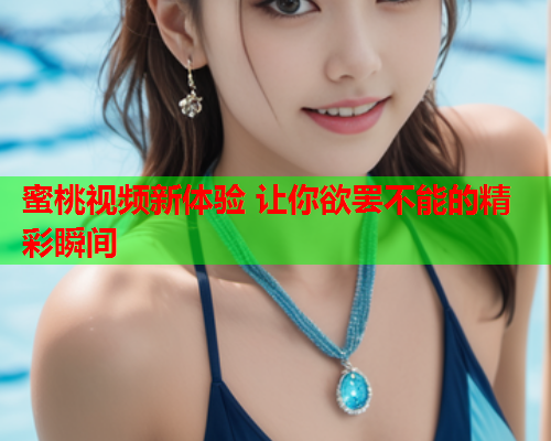 蜜桃视频新体验 让你欲罢不能的精彩瞬间
