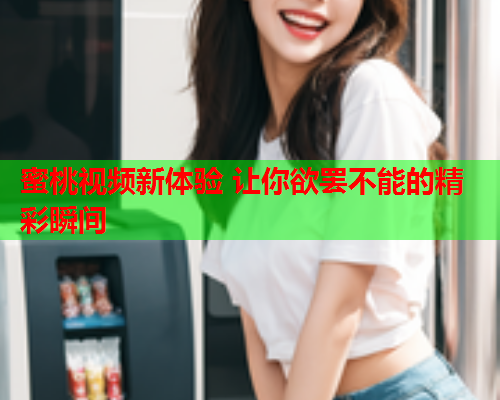 蜜桃视频新体验 让你欲罢不能的精彩瞬间