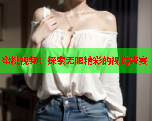 蜜桃视频：探索无限精彩的视觉盛宴