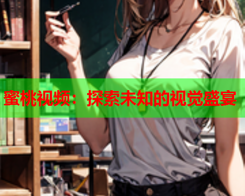 蜜桃视频：探索未知的视觉盛宴