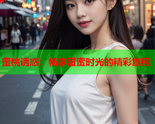 蜜桃诱惑：畅享甜蜜时光的精彩旅程