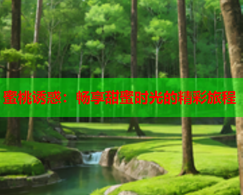 蜜桃诱惑：畅享甜蜜时光的精彩旅程