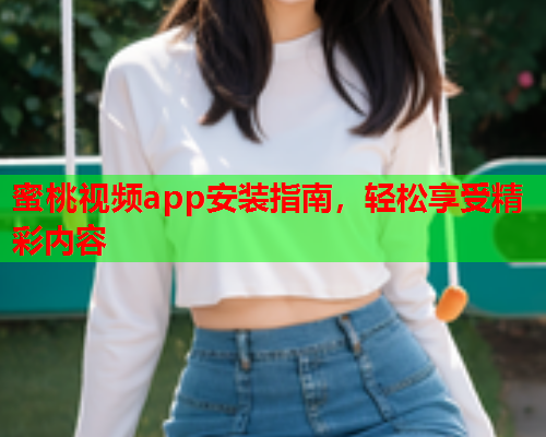蜜桃视频app安装指南，轻松享受精彩内容