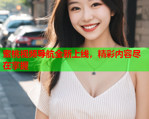 蜜桃视频导航全新上线，精彩内容尽在掌握