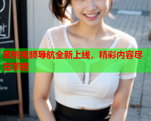蜜桃视频导航全新上线，精彩内容尽在掌握
