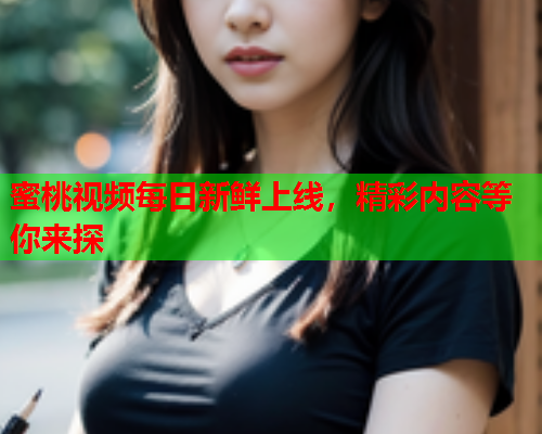 蜜桃视频每日新鲜上线，精彩内容等你来探