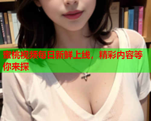 蜜桃视频每日新鲜上线，精彩内容等你来探