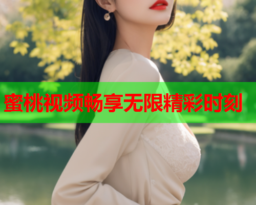 蜜桃视频畅享无限精彩时刻