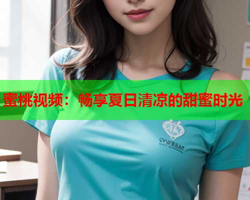 蜜桃视频：畅享夏日清凉的甜蜜时光