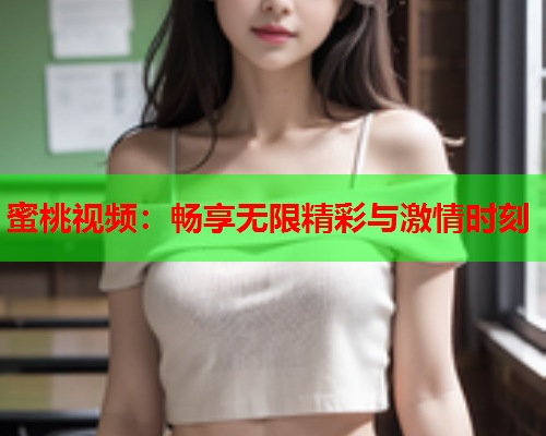 蜜桃视频：畅享无限精彩与激情时刻