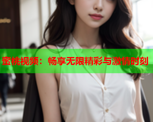 蜜桃视频：畅享无限精彩与激情时刻